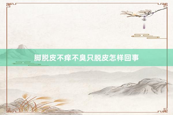 脚脱皮不痒不臭只脱皮怎样回事